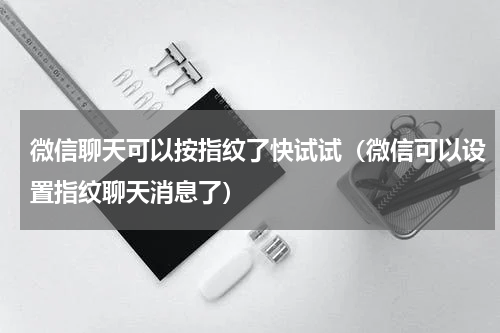 微信聊天可以按指纹了快试试（微信可以设置指纹聊天消息了）