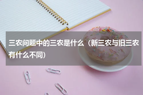 三农问题中的三农是什么（新三农与旧三农有什么不同）