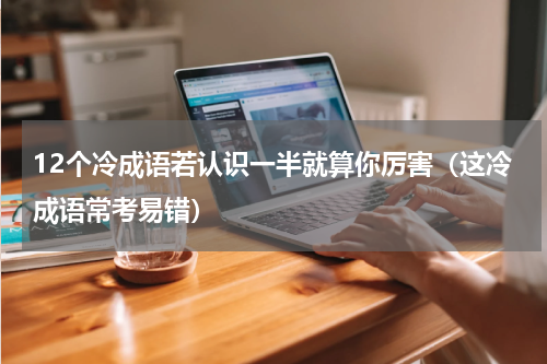 12个冷成语若认识一半就算你厉害（这冷成语常考易错）