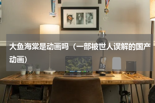 大鱼海棠是动画吗（一部被世人误解的国产动画）