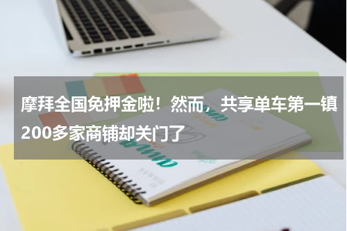摩拜全国免押金啦！然而，共享单车第一镇200多家商铺却关门了