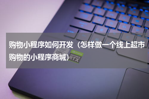 购物小程序如何开发（怎样做一个线上超市购物的小程序商城）