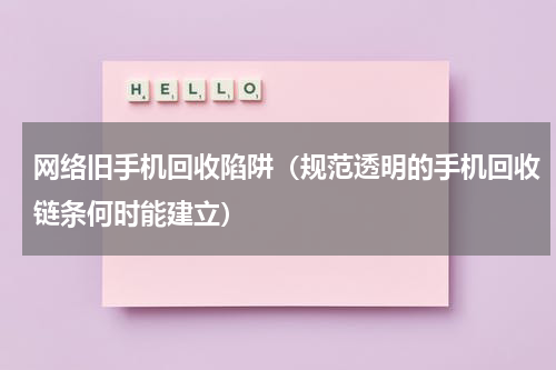 网络旧手机回收陷阱（规范透明的手机回收链条何时能建立）