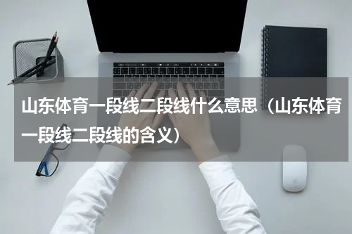 山东体育一段线二段线什么意思（山东体育一段线二段线的含义）