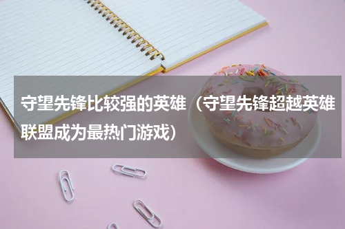 守望先锋比较强的英雄（守望先锋超越英雄联盟成为最热门游戏）