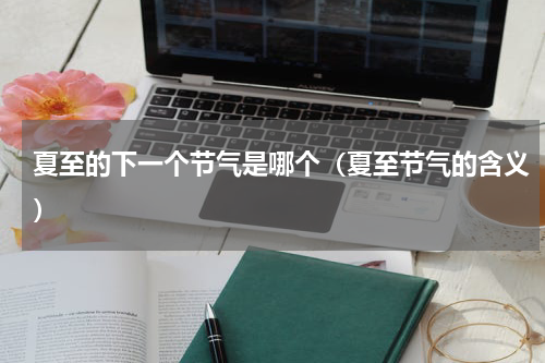 夏至的下一个节气是哪个（夏至节气的含义）