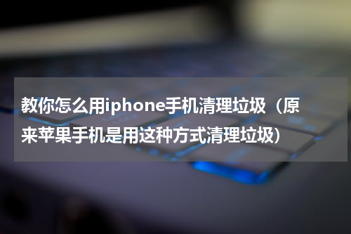 教你怎么用iphone手机清理垃圾（原来苹果手机是用这种方式清理垃圾）