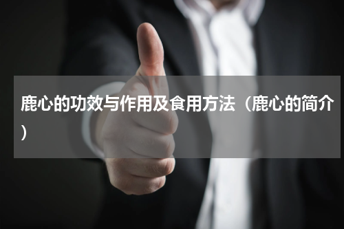 鹿心的功效与作用及食用方法（鹿心的简介）