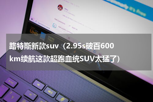 路特斯新款suv（2.95s破百600km续航这款超跑血统SUV太猛了）