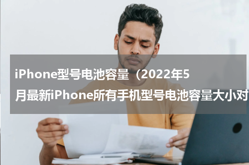 iPhone型号电池容量（2022年5月最新iPhone所有手机型号电池容量大小对比）