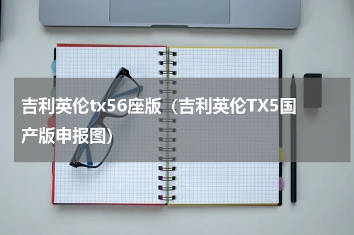 吉利英伦tx56座版（吉利英伦TX5国产版申报图）