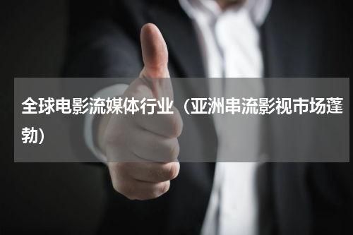 全球电影流媒体行业（亚洲串流影视市场蓬勃）