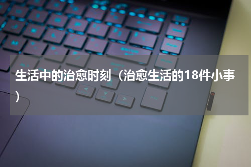 生活中的治愈时刻（治愈生活的18件小事）