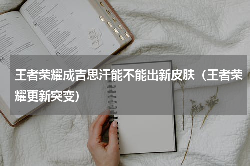 王者荣耀成吉思汗能不能出新皮肤（王者荣耀更新突变）