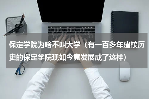 保定学院为啥不叫大学（有一百多年建校历史的保定学院现如今竟发展成了这样）