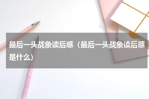 最后一头战象读后感（最后一头战象读后感是什么）