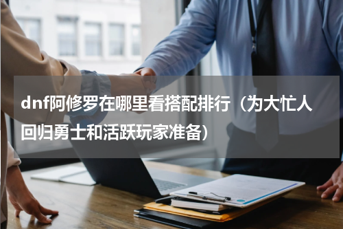 dnf阿修罗在哪里看搭配排行（为大忙人回归勇士和活跃玩家准备）