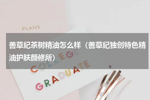 善草纪茶树精油怎么样（善草纪独创特色精油护肤颜修所）