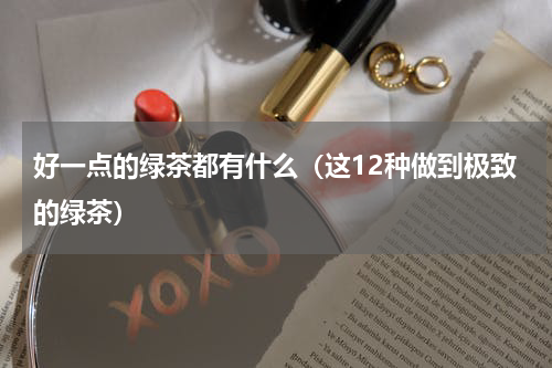 好一点的绿茶都有什么（这12种做到极致的绿茶）