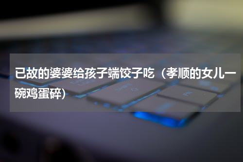 已故的婆婆给孩子端饺子吃（孝顺的女儿一碗鸡蛋碎）