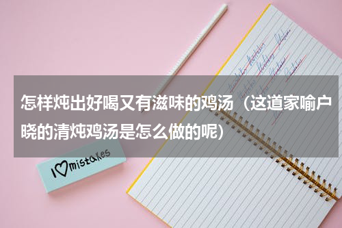怎样炖出好喝又有滋味的鸡汤（这道家喻户晓的清炖鸡汤是怎么做的呢）