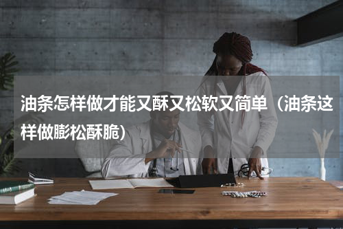 油条怎样做才能又酥又松软又简单（油条这样做膨松酥脆）