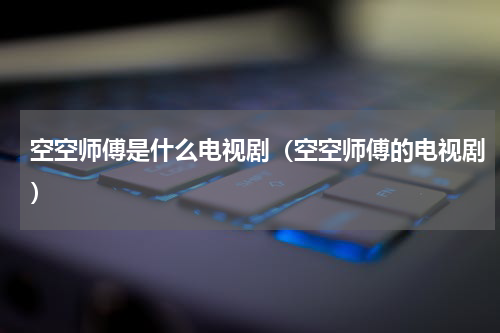 空空师傅是什么电视剧（空空师傅的电视剧）