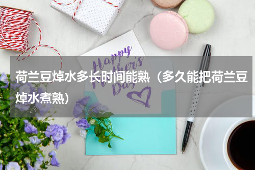 荷兰豆焯水多长时间能熟（多久能把荷兰豆焯水煮熟）