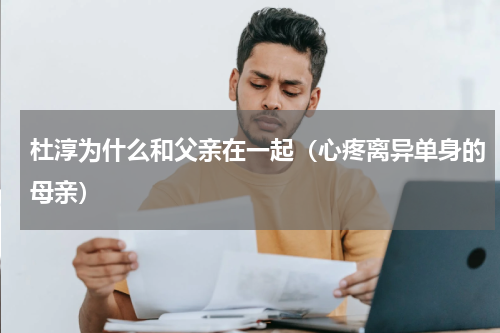 杜淳为什么和父亲在一起（心疼离异单身的母亲）