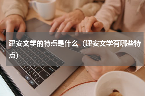 建安文学的特点是什么（建安文学有哪些特点）