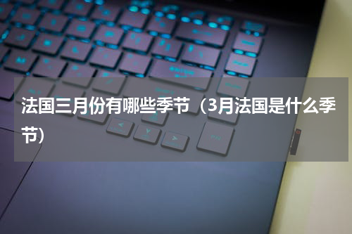 法国三月份有哪些季节（3月法国是什么季节）