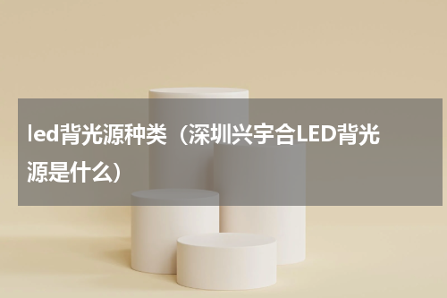 led背光源种类（深圳兴宇合LED背光源是什么）
