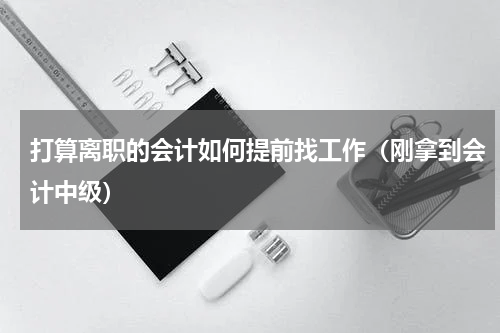 打算离职的会计如何提前找工作（刚拿到会计中级）