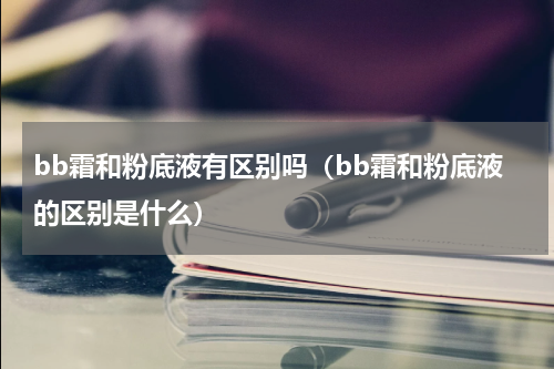bb霜和粉底液有区别吗（bb霜和粉底液的区别是什么）