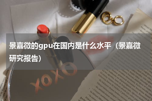景嘉微的gpu在国内是什么水平（景嘉微研究报告）