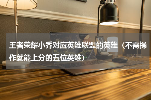王者荣耀小乔对应英雄联盟的英雄（不需操作就能上分的五位英雄）