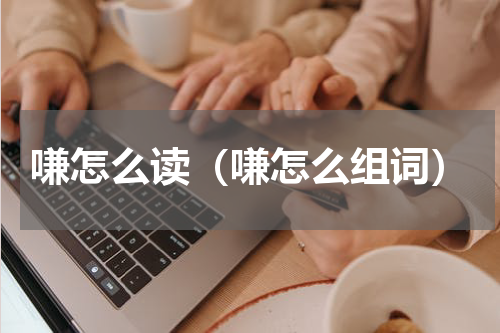 嗛怎么读（嗛怎么组词）