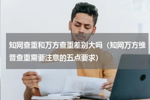 知网查重和万方查重差别大吗（知网万方维普查重需要注意的五点要求）