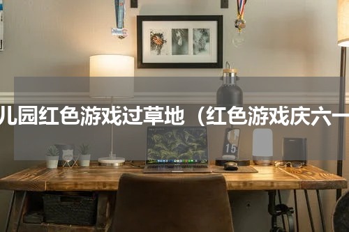 幼儿园红色游戏过草地（红色游戏庆六一）