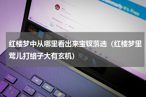 红楼梦中从哪里看出来宝钗落选（红楼梦里莺儿打络子大有玄机）