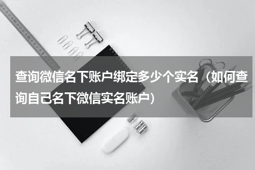 查询微信名下账户绑定多少个实名（如何查询自己名下微信实名账户）