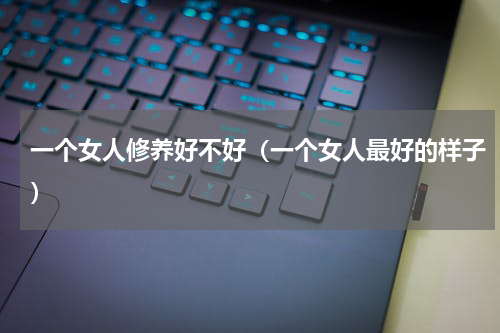 一个女人修养好不好（一个女人最好的样子）
