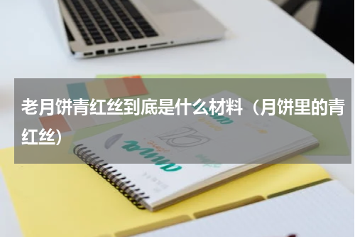 老月饼青红丝到底是什么材料（月饼里的青红丝）