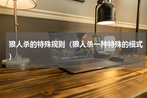 狼人杀的特殊规则（狼人杀一种特殊的模式）