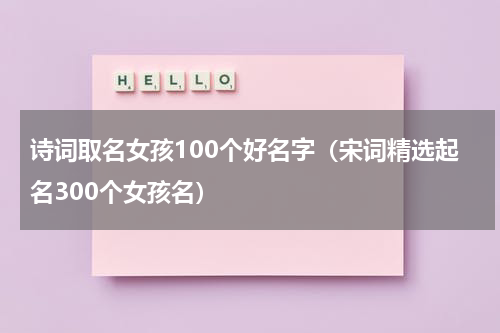 诗词取名女孩100个好名字（宋词精选起名300个女孩名）