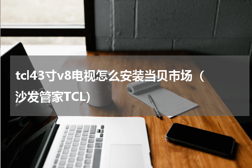 tcl43寸v8电视怎么安装当贝市场（沙发管家TCL）