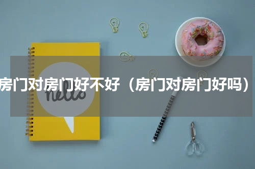 房门对房门好不好（房门对房门好吗）