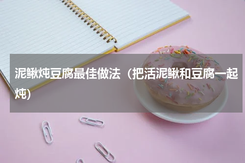 泥鳅炖豆腐最佳做法（把活泥鳅和豆腐一起炖）