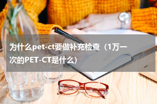 为什么pet-ct要做补充检查（1万一次的PET-CT是什么）