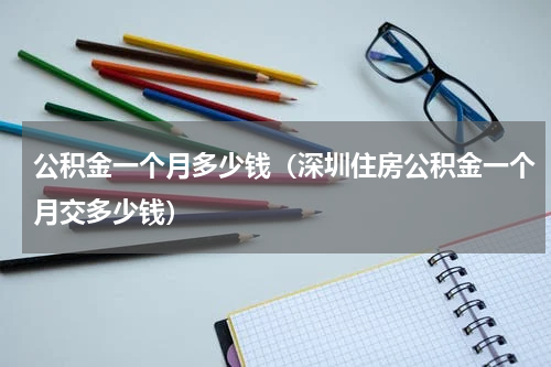 公积金一个月多少钱（深圳住房公积金一个月交多少钱）